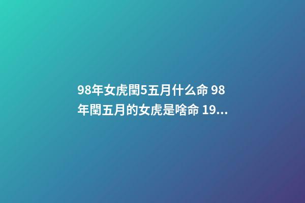 98年女虎閏5五月什么命 98年閏五月的女虎是啥命 1998年閏五月屬虎的是什么命，1998年屬虎是什么命